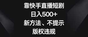 （8377期）靠快手直播短剧，日入500+，新方法、不提示版权违规-泰戈创艺资源库