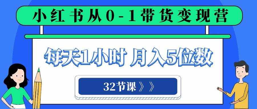 （8081期）小红书 0-1带货变现营，每天1小时，轻松月入5位数（32节课）-泰戈创艺资源库