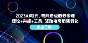 2023AI·时代,电商老板的必修课,理论+实操+工具,驱动电商销售转化-泰戈创艺资源库
