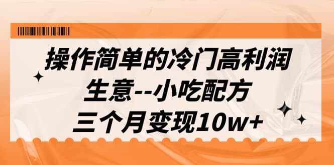 操作简单的冷门高利润生意–小吃配方，三个月变现10w+（教程+配方资料）-泰戈创艺资源库