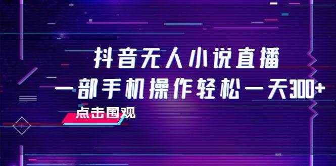 （7938期）抖音无人小说直播 一部手机操作轻松一天300+-泰戈创艺资源库
