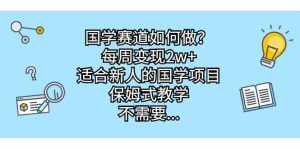 国学赛道如何做？每周变现2w+，适合新人的国学项目，保姆式教学-泰戈创艺资源库