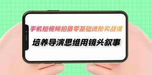 (7601期)手机短视频拍摄-零基础进阶实操课,培养导演思维用镜头叙事(30节课)-泰戈创艺资源库