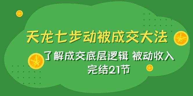 (7753期)天龙/七步动被成交大法:了解成交底层逻辑 被动收入 完结21节-泰戈创艺资源库