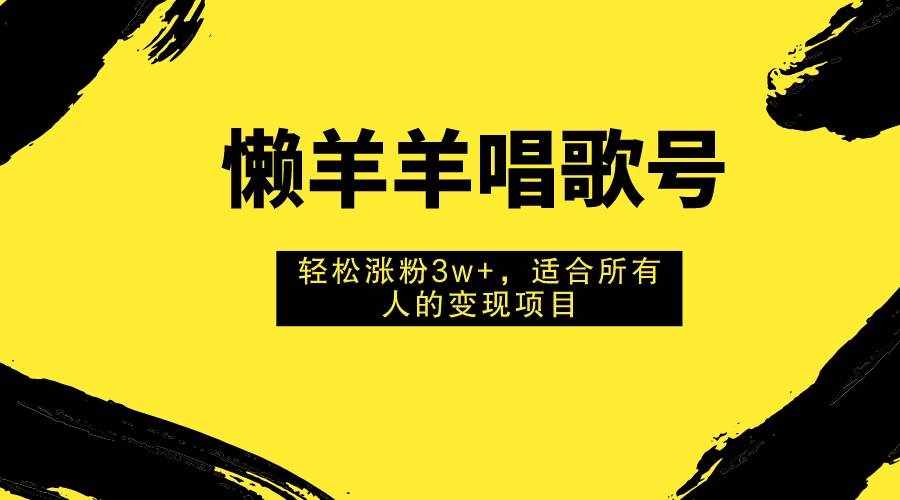 （7721期）懒羊羊唱歌号，轻松涨粉3w+，适合所有人的变现项目！-泰戈创艺资源库