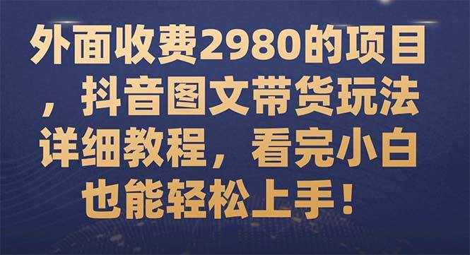 （7685期）外面收费2980的项目，抖音图文带货玩法详细教程，看完小白也能轻松上手！-泰戈创艺资源库