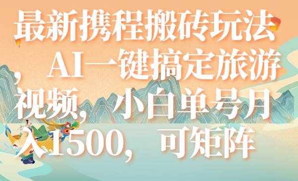 （7653期）最新携程搬砖玩法，AI一键搞定旅游视频，小白单号月入1500，可矩阵-泰戈创艺资源库