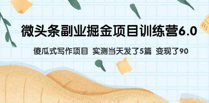 (7736期)微头条副业掘金项目训练营6.0:傻瓜式写作项目 实测当天发了5篇 变现了90-泰戈创艺资源库