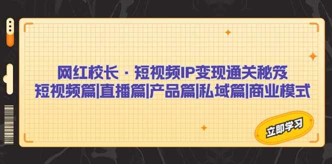 网红校长·短视频IP变现通关秘笈:短视频篇+直播篇+产品篇+私域篇+商业模式-泰戈创艺资源库