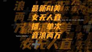（8220期）最新Ai美女无人直播,单次直播音浪两万+-泰戈创艺资源库