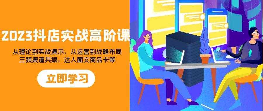 （7989期）2023抖店实战高阶课：从理论到实战演示，从运营到战略布局，三频渠道共…-泰戈创艺资源库