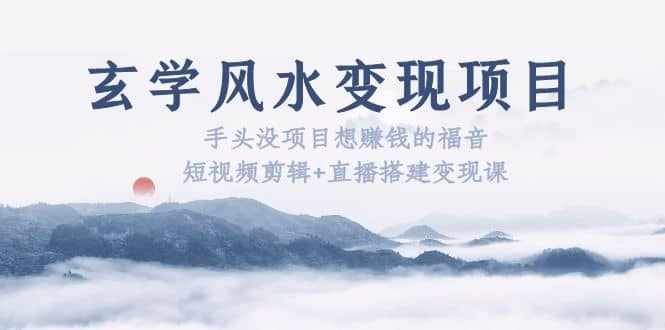 玄学风水变现项目：手头没项目想赚钱的福音（短视频剪辑+直播搭建变现课）-泰戈创艺资源库