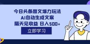 外面收费1980的今日头条图文爆力玩法,AI自动生成文案,隔天见收益 日入500+-泰戈创艺资源库