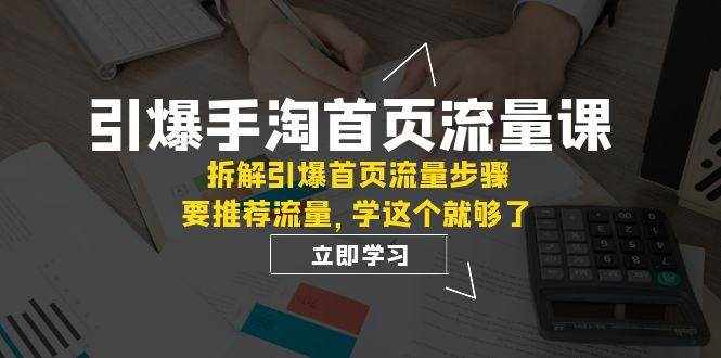 （7620期）引爆-手淘首页流量课：拆解引爆首页流量步骤，要推荐流量，学这个就够了-泰戈创艺资源库