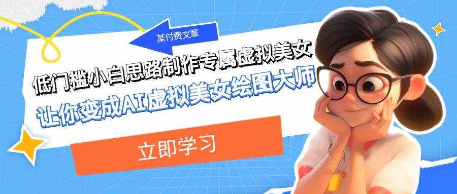 （7628期）某付费文章：低门槛小白思路制作专属虚拟美女 让你变成AI虚拟美女绘图大师-泰戈创艺资源库