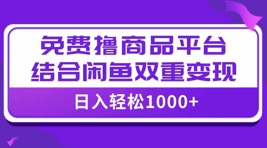 （7790期）【全网首发】日入1000＋免费撸商品平台+闲鱼双平台硬核变现，小白轻松上手-泰戈创艺资源库