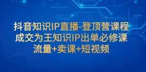（7731期）抖音知识IP直播-登顶营课程：成交为王知识IP出单必修课  流量+卖课+短视频-泰戈创艺资源库