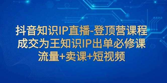 （7731期）抖音知识IP直播-登顶营课程：成交为王知识IP出单必修课  流量+卖课+短视频-泰戈创艺资源库