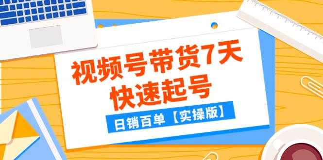 （7774期）某公众号付费文章：视频号带货7天快速起号，日销百单【实操版】-泰戈创艺资源库