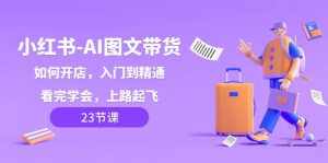 （8345期）小红书-AI图文带货，如何开店，入门到精通，看完学会，上路起飞！-泰戈创艺资源库