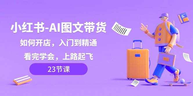 （8345期）小红书-AI图文带货，如何开店，入门到精通，看完学会，上路起飞！-泰戈创艺资源库