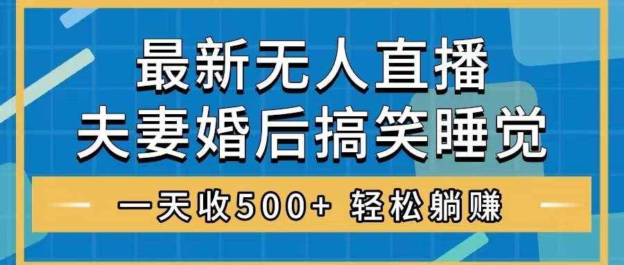 （8251期）无人直播最新玩法，婚后夫妻睡觉整蛊，礼物收不停，睡后收入500+，轻松…-泰戈创艺资源库