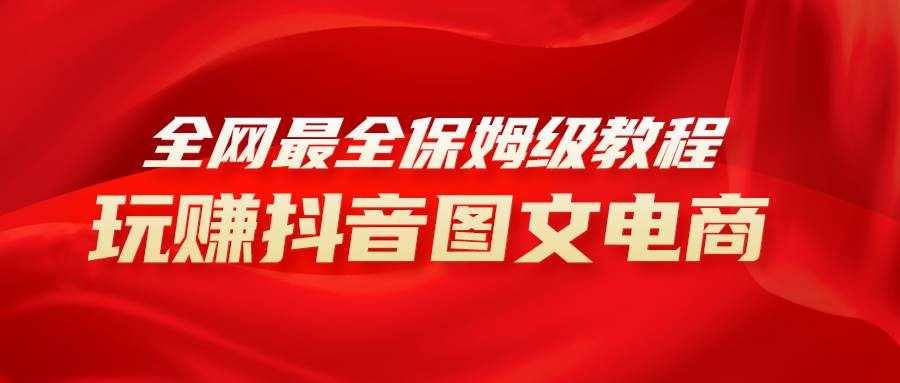 （8089期）全网最全教程，手把手教你玩赚抖音图文电商，小白闭眼月入10000+-泰戈创艺资源库