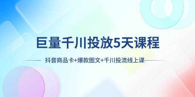 （7976期）巨量千川投放5天课程：抖音商品卡+爆款图文+千川投流线上课-泰戈创艺资源库