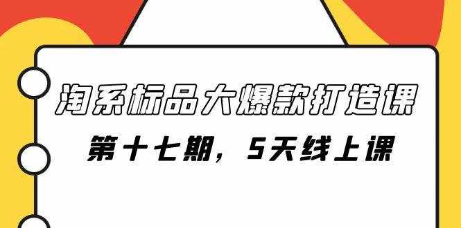 （7697期）淘系标品大爆款打造课-第十七期，5天线上课-泰戈创艺资源库