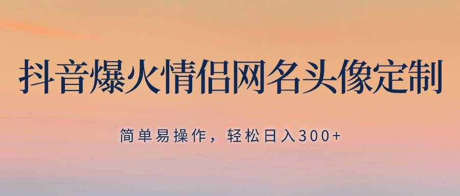（8126期）抖音爆火情侣网名头像定制，简单易操作，轻松日入300+，无需养号-泰戈创艺资源库