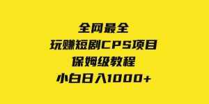 （8139期）全网最全，玩赚短剧CPS项目保姆级教程，小白日入1000+-泰戈创艺资源库