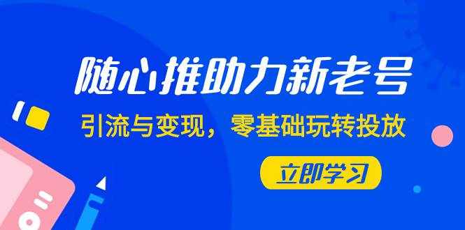 （7925期）随心推-助力新老号，引流与变现，零基础玩转投放（7节课）-泰戈创艺资源库