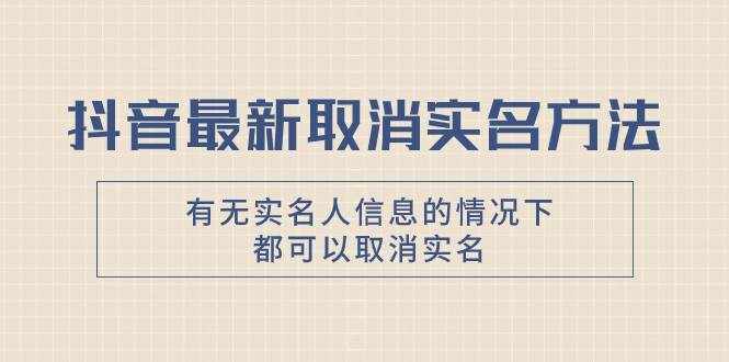 （7961期）抖音最新取消实名方法，有无实名人信息的情况下都可以取消实名，自测【-泰戈创艺资源库
