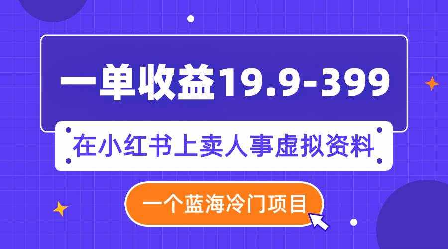 （7701期）一单收益19.9-399，一个蓝海冷门项目，在小红书上卖人事虚拟资料-泰戈创艺资源库