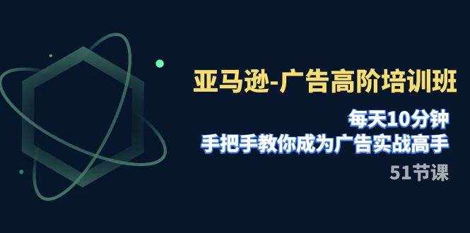 （7739期）亚马逊-广告高阶培训班，每天10分钟，手把手教你成为广告实战高手（51节）-泰戈创艺资源库