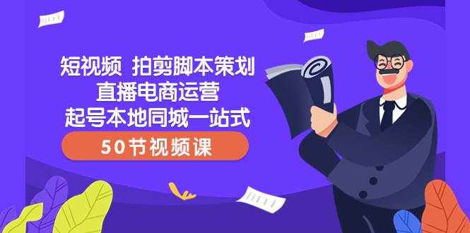 （8234期）短视频 拍剪脚本策划直播电商运营起号本地同城一站式（50节视频课）-泰戈创艺资源库