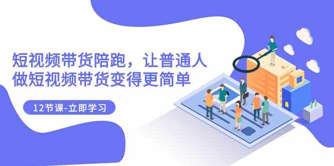 (7829期)2023短视频带货陪跑,让普通人做短视频带货变得更简单(12节课)-泰戈创艺资源库