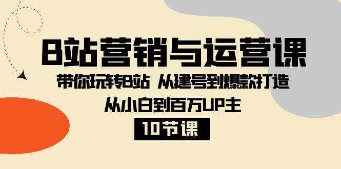（8171期）B站营销与运营课：带你玩转B站  从建号到爆款打造 从小白到百万UP主-10节课-泰戈创艺资源库