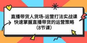 (7672期)直播带货人货场-运营打法实战课:快速掌握直播带货的运营策略(8节课)-泰戈创艺资源库