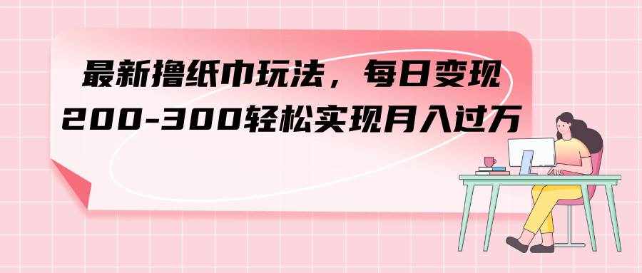 （7633期）最新撸纸巾玩法，每日变现 200-300轻松实现月入过方-泰戈创艺资源库
