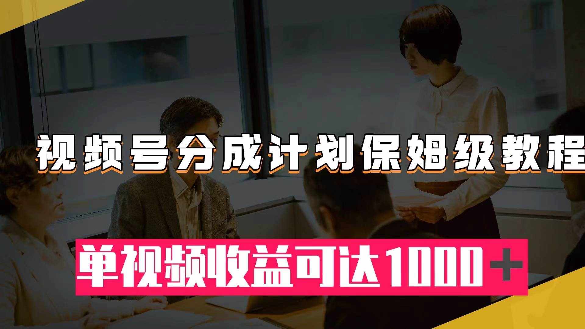 （7734期）视频号分成计划保姆级教程：从开通收益到作品制作，单视频收益可达1000＋-泰戈创艺资源库