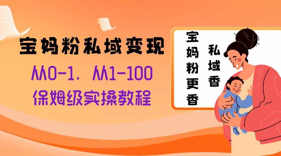 （8154期）宝妈粉私域变现从0-1，从1-100，保姆级实操教程，长久稳定的变现之法-泰戈创艺资源库