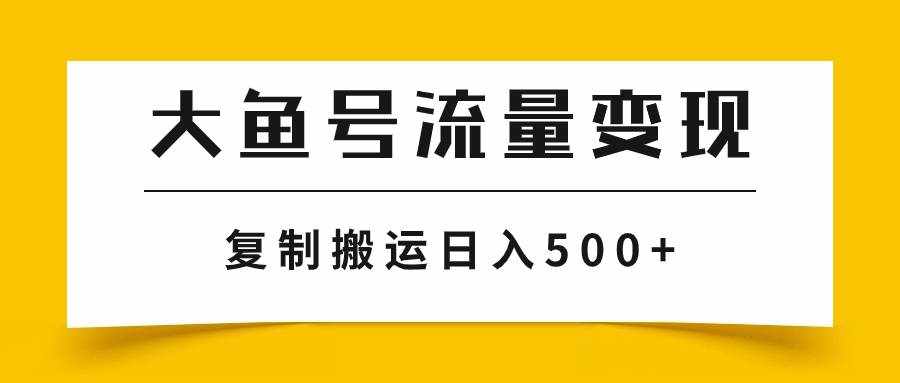 （7747期）大鱼号流量变现玩法，播放量越高收益越高，无脑搬运复制日入500+-泰戈创艺资源库