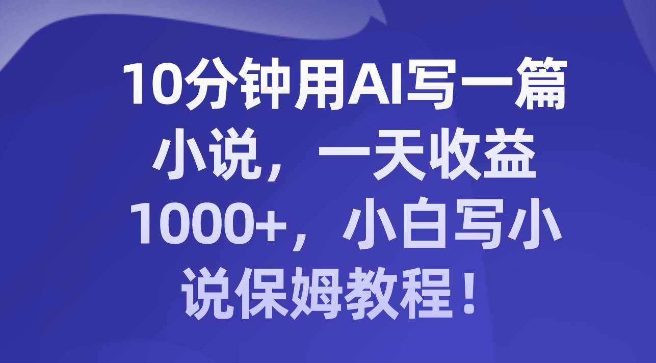（8008期）10分钟用AI写一篇小说，一天收益1000+，小白写小说保姆教程！-泰戈创艺资源库