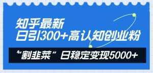 （8136期）知乎最新日引300+高认知创业粉，“割韭菜”日稳定变现5000+-泰戈创艺资源库