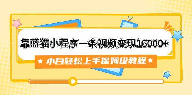 （7595期）靠蓝猫小程序一条视频变现16000+小白轻松上手保姆级教程（附166G资料素材）-泰戈创艺资源库