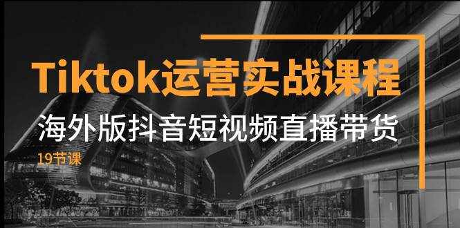 （7724期）Tiktok运营实战课程，海外版抖音短视频直播带货（19节课）-泰戈创艺资源库