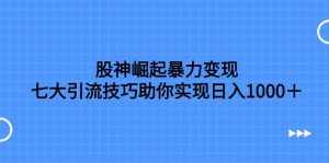 (7743期)股神崛起暴力变现,七大引流技巧助你实现日入1000+,按照流程操作,没…-泰戈创艺资源库