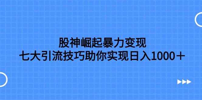 （7743期）股神崛起暴力变现，七大引流技巧助你实现日入1000＋，按照流程操作，没…-泰戈创艺资源库