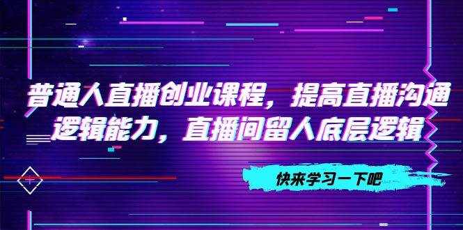 (7616期)普通人直播创业课程,提高直播沟通逻辑能力,直播间留人底层逻辑(10节)-泰戈创艺资源库